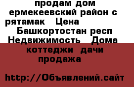 продам дом ермекеевский район с. рятамак › Цена ­ 2 500 000 - Башкортостан респ. Недвижимость » Дома, коттеджи, дачи продажа   